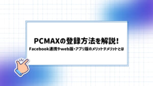 PCMAXの登録方法を解説！Facebook連携やweb版・アプリ版のメリットでメリットとは