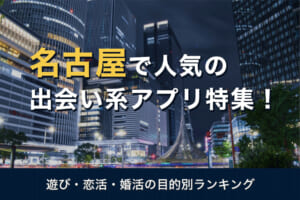 名古屋で人気の出会い系アプリ9選【2022年】口コミ・評判を徹底分析