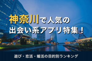 神奈川（横浜）で人気の出会い系アプリ9選【2023年】口コミ・評判を徹底分析