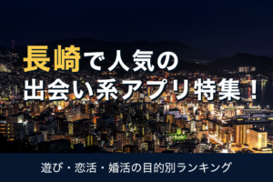 長崎で人気の出会い系アプリ9選【2022年】口コミ・評判を徹底分析